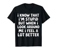 I Know I'm Stupid But I Feel Better Around You |- T-Shirt