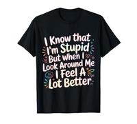I Know I'm Stupid But I Feel Better Around You |- T-Shirt