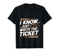 I Know Just Write The Ticket Sarcastic Driver Car ---- T-Shirt