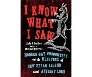 I Know What I Saw: Modern-Day Encounters with Monsters of New Urban Legend and Ancient Lore