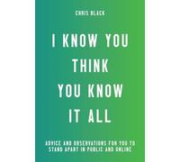 I Know You Think You Know It All: Advice and Observations For You to Stand Apart in Public and Online.