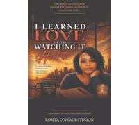 I Learned Love from Watching It Hurt-The Journey of Becoming Without Breaking: The Silent Struggle of What I Witnessed and How It Shaped My Love