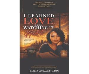 I Learned Love from Watching It Hurt-The Journey of Becoming Without Breaking: The Silent Struggle of What I Witnessed and How It Shaped My Love