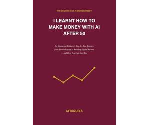 I Learnt How to make money with AI after 50: Step by Step Journey form survival Mode to Building Digital income-,and how you too can start-This is just your beginning