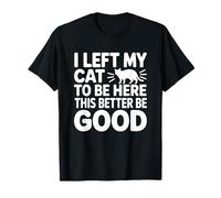 I Left My Cat to Be Here This Better Be Good T-Shirt