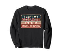 I Left My Garage To Be Here This Better Be Good Sweatshirt