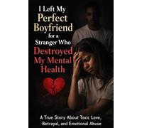 I Left My Perfect Boyfriend For A Stranger Who Destroyed My Mental Health - A Real Life Story: A True Story of Love Bombing, Manipulation, Betrayal, and the Mental Breakdown That Followed