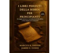 I LIBRI PERDUTI DELLA BIBBIA PER PRINCIPIANTI: Un viaggio attraverso i testi dimenticati della Bibbia e il loro impatto sul cristianesimo