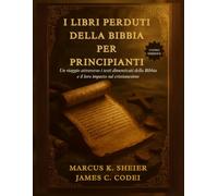 I LIBRI PERDUTI DELLA BIBBIA PER PRINCIPIANTI: Un viaggio attraverso i testi dimenticati della Bibbia e il loro impatto sul cristianesimo