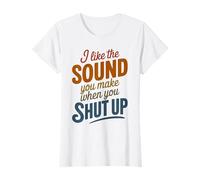 I Like The Sound You Make When You Shut Up Funny Sarcastic T-Shirt