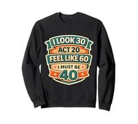 I Look 30 Act 20 Feel Like 60 I Must Be 40 40th Birthday Fun Sweatshirt
