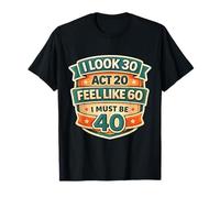 I Look 30 Act 20 Feel Like 60 I Must Be 40 40th Birthday Fun T-Shirt