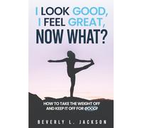 I LOOK GOOD, I FEEL GREAT, NOW WHAT?: How to take the weight off and keep it off for good!
