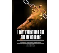 I LOST EVERYTHING BUT MY COURAGE: A journey of overcoming, resilience and achievements