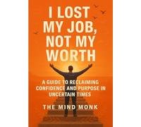 I lost My Job, Not My Worth: A Guide to Reclaiming Confidence and Purpose in Uncertain Times