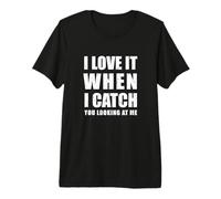 I Love it When i Catch You Looking at me T-Shirt Haut de Gamme