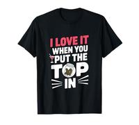 I Love It When You Put The Top In T-Shirt