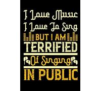 I Love Music, I Love To Sing, But I Am Terrified Of Singing In Public: Musical Journal Notebook, Lined Interior 6 X 9 Inches , 100 Pages (Notebook Gift For Any Man)