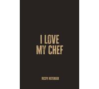 I Love My Chef: Blank Recipe Notebook for Food Lovers, Home Cooks, and Culinary Enthusiasts