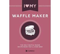 I Love My Waffle Maker: The Only Waffle Maker Recipe Book You'll Ever Need