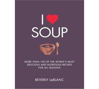I Love Soup: More Than 100 of the World's Most Delicious and Nutritious Recipes