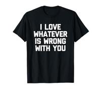 I Love Whatever is Wrong with You - Funny Saying Sarcastic T-Shirt