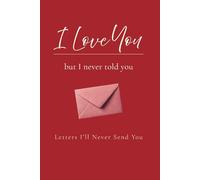 I Love You, but I never told you: Letters I’ll Never Send You: A Guided Journal of Unspoken Love