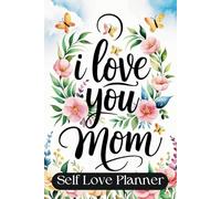 I Love You Mom Self Love Planner: A Thoughtful Mother’s Day Gift for Daily Gratitude, Mindfulness, and Self-Care - Perfect for Busy Moms Seeking Balance & Wellness