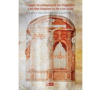 I luoghi e le architetture di San Filippo Neri e dei Padri Oratoriani tra XVI e XIX secolo. Ediz. a colori