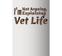 I’m Not Arguing, I’m Explaining Vet Life: Funny Veterinary Medicine Notebook for Vet Students, Animal Lovers Who Work With Pets Every Day