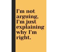 I’m Not Arguing, I’m Just Explaining Why I’m Right.: Sarcastic Work Gag Gift for Co-workers, Boss, Office Employees, Fun Presents for Colleagues | 160 Lined Pages