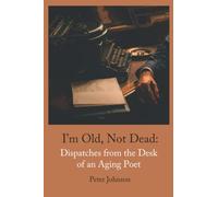 I’m Old, Not Dead: Dispatches from the Desk of an Aging Poet