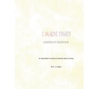 I Made That! Cooking Up Creativity!: An Idea Book to Inspire Creativity And Curiosity