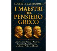 I Maestri del Pensiero Greco: Come Socrate, Platone e Aristotele hanno fondato la filosofia, la scienza e l’etica occidentale