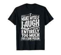 I Make Myself Laugh Too Much for A Sane Person |- T-Shirt