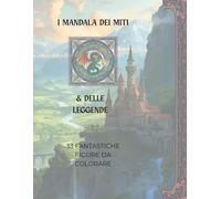 I MANDALA DEI MITI E DELLE LEGGENDE: 33 FANTASTICHE FIGURE DA COLORARE ISPIRATE AL MONDO DELLA MITOLOGIA CLASSICA E DELLA FANTASIA