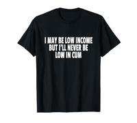 I May BE Low Income But I'll Never BE Low in Cum T-Shirt