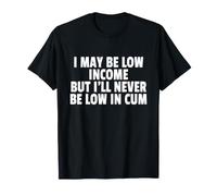 I May BE Low Income But I'll Never BE Low in Cum T-Shirt