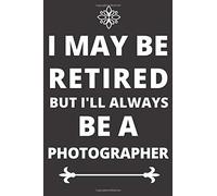 I May Be Retired But I'll Always Be A Photographer: Durable Soft Cover Book For An Occupational Person ... Self Care Gift Or For Him Or Her