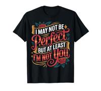 I May Not Be Perfect But At Least I'm Not You - T-Shirt
