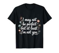 I May Not Be Perfect But At Least I'm Not You - T-Shirt