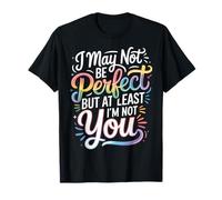 I May Not Be Perfect But At Least I'm Not You - T-Shirt