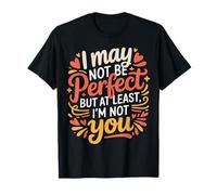 I May Not Be Perfect But At Least I'm Not You - T-Shirt