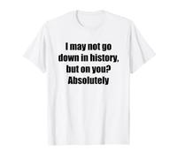 I May Not Go Down in History, But on You? Absolutely Funny T-Shirt