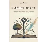 I mestieri perduti: Sessanta storie di arte, fatica e ingegno
