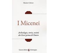 I micenei. Archeologia, storia, società dei Greci prima di Omero