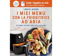 I miei menù con la friggitrice ad aria. 25 menù testati con foto a colori. Ricette friggitrice ad aria. Un nuovo modo di cucinare