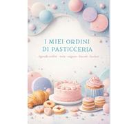 I miei ordini di pasticceria: Agenda per la gestione di ordini di torte, mignon, biscotti e lievitati