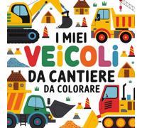 I miei veicoli da costruzione da colorare: Disegni da colorare per bambini dai 3 anni in su. Escavatori, trattori, pale gommate, gru, betoniere e molto altro!