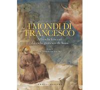 I mondi di Francesco. Affreschi letterari dal ciclo giottesco di Assisi